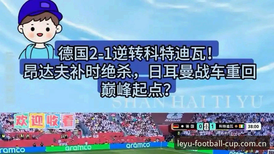 乐鱼体育世界杯手机版注册入口 德国队2-1绝杀科特迪瓦:从7-1到连续绝杀,新一代战车的3个关键信号